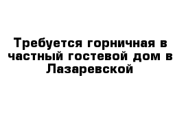 Требуется горничная в частный гостевой дом в Лазаревской